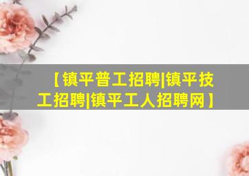 【镇平普工招聘|镇平技工招聘|镇平工人招聘网】